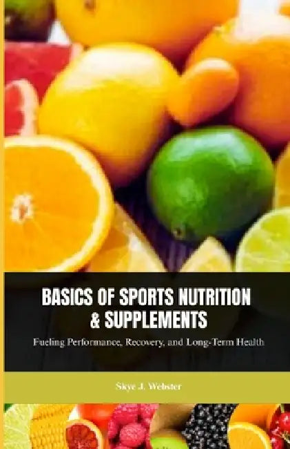 Basics of Sports Nutrition and Supplements: Fueling Performance, Recovery, and Long-Term Health by Skye J. Webster
