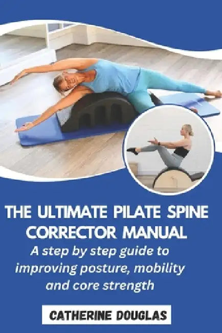The Ultimate Pilate Spine Corrector Manual: A step-by-step guide to improving posture, mobility and core strength by Catherine Douglas