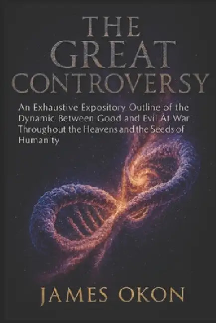 The Great Controversy: An Exhaustive Expository Outline of the Dynamic Between Good and Evil At War Throughout the Heavens and the Seeds of Humanity by James Okon