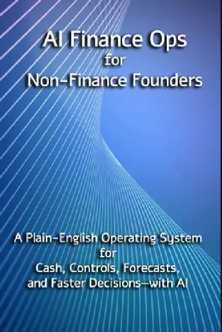AI Finance Ops for Non-Finance Founders: A Plain-English Operating System for Cash, Controls, Forecasts, and Faster Decisions-with AI by No Algorithm