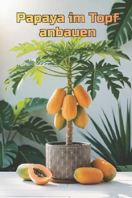 Papaya im Topf anbauen: Eine vollständige Schritt-für-Schritt-Anleitung zum Anbau von Papayas für Haus und Wohnung: von der Pflanzung bis zur Ernte (F by Svitana