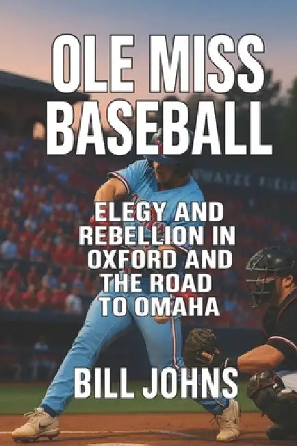 Ole Miss Baseball: Elegy and Rebellion in Oxford and the Road to Omaha by Bill Johns