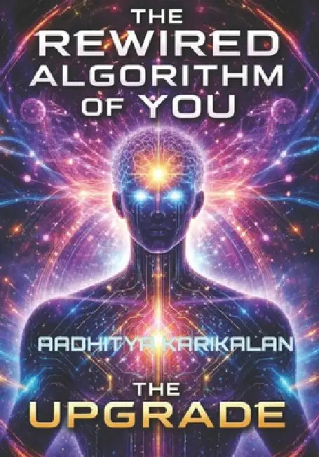 The Rewired Algorithm of You: The Upgrade: Every moment is an opportunity to rewire yourself, which version of yourself will rise from the challenges? by Aadhitya Karikalan