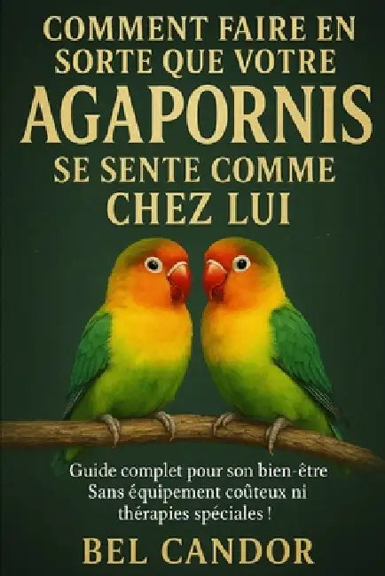 Comment Faire En Sorte Que Votre Agapornis Se Sente Comme Chez Lui: Guide complet pour son bien-être Sans équipement coûteux ni thérapies spéciales ! by Bel Candor, Bel Candor