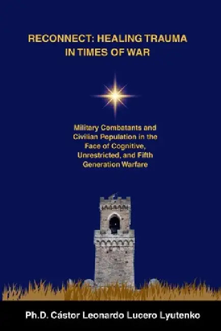 Reconnect: HEALING TRAUMA IN TIMES OF WAR: Military Combatants and Civilian Population in the Face of Cognitive, Unrestricted, and Fifth Generation Wa by Cástor Leonardo Lucero Lyutenko