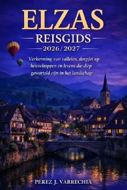 Elzas Reisgids 2026/2027: Verkenning van valleien, dorpjes op heuveltoppen en levens die diep geworteld zijn in het landschap by Perez J. Varrechia