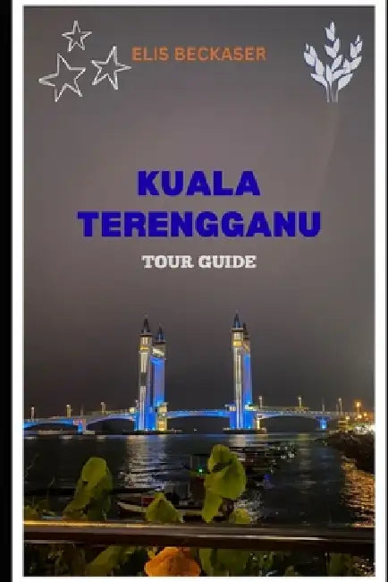 Kuala Terengganu Tour Guide: Explore Coastal Beauty, Cultural Landmarks, Local Cuisine, Festivals, Markets, and Scenic Adventures by Elis Beckaser