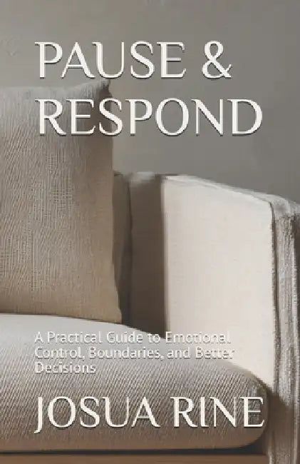 Pause & Respond: A Practical Guide to Emotional Control, Boundaries, and Better Decisions by Josua Rine