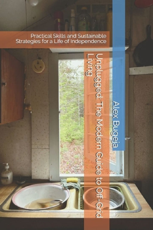 Unplugged: The Modern Guide to Off-Grid Living: Practical Skills and Sustainable Strategies for a Life of Independence by Alex Bugeja