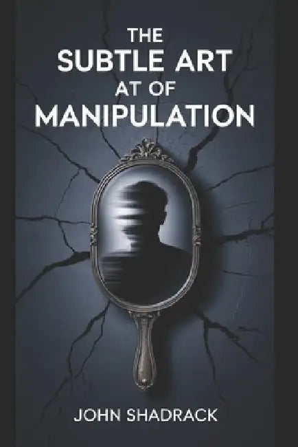 The Subtle Art of Manipulation: A Brutally Honest Guide to Gaining Influence in a World That Tries to Control You by John Shadrack
