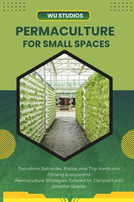 Permaculture for Small Spaces: Designing Abundant Gardens in Urban Environments by Wu Studios