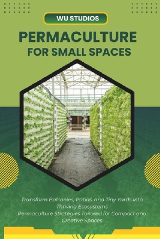 Permaculture for Small Spaces: Designing Abundant Gardens in Urban Environments by Wu Studios