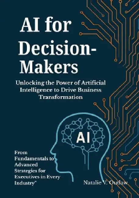 AI for Decision-Makers: Unlocking the Power of Artificial Intelligence to Drive Business Transformation: From Fundamentals to Advanced Strategies for by Natalie V. Outlaw