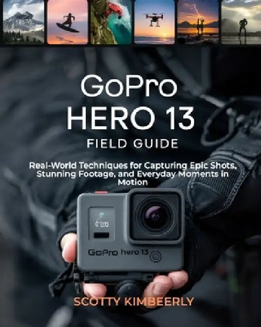 GoPro Hero 13 Field Guide: Real-World Techniques for Capturing Epic Shots, Stunning Footage, and Everyday Moments in Motion by Scotty Kimberly