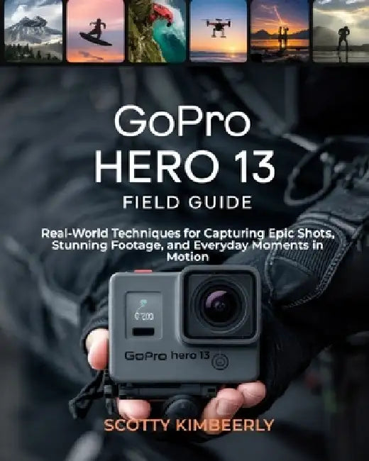 GoPro Hero 13 Field Guide: Real-World Techniques for Capturing Epic Shots, Stunning Footage, and Everyday Moments in Motion by Scotty Kimberly