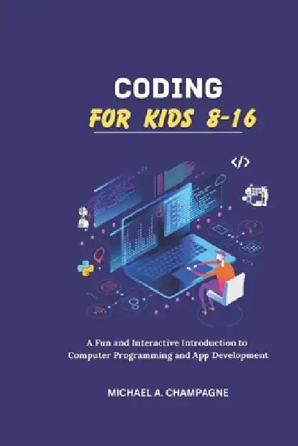 Coding for Kids 8-16: "A Fun and Interactive Introduction to Computer Programming and App Development" by Michael A. Champagne