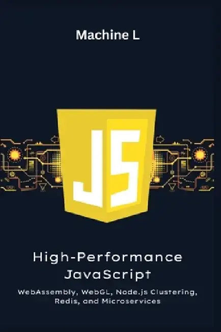 High-Performance JavaScript: WebAssembly, WebGL, Node.js Clustering, Redis, and Microservices (Load-Balanced App Project) by Machine L