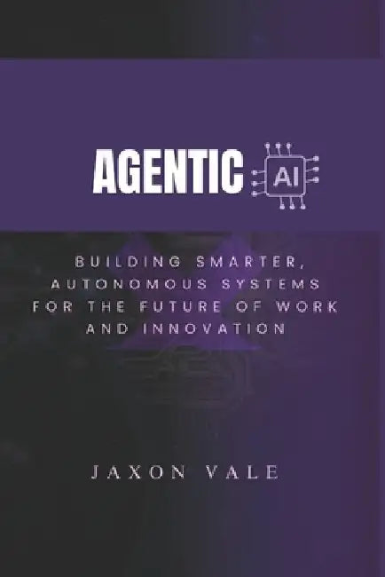 Agentic AI: Building Smarter, Autonomous Systems for the Future of Work and Innovation by Jaxon Vale