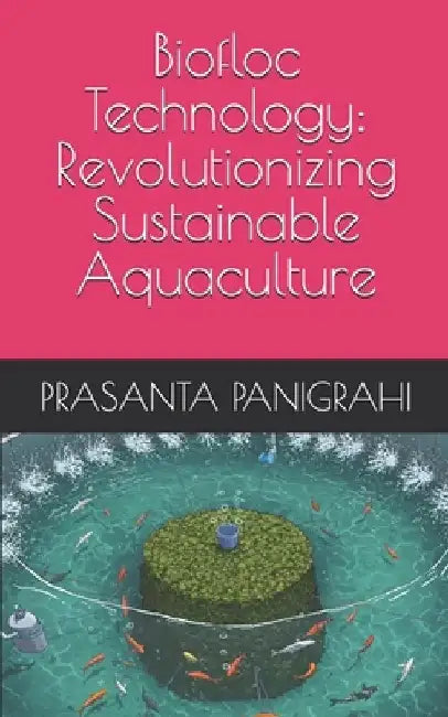Biofloc Technology: Revolutionizing Sustainable Aquaculture by Prasanta Panigrahi