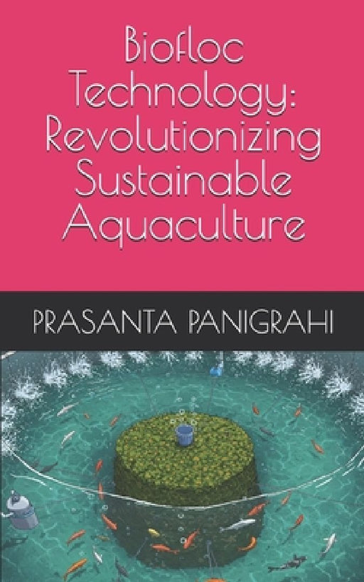 Biofloc Technology: Revolutionizing Sustainable Aquaculture by Prasanta Panigrahi