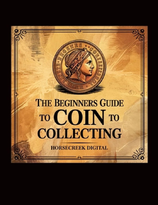 The Beginners Guide to Coin Collecting: Discover the Joy of Numismatics by Horsecreek Digital