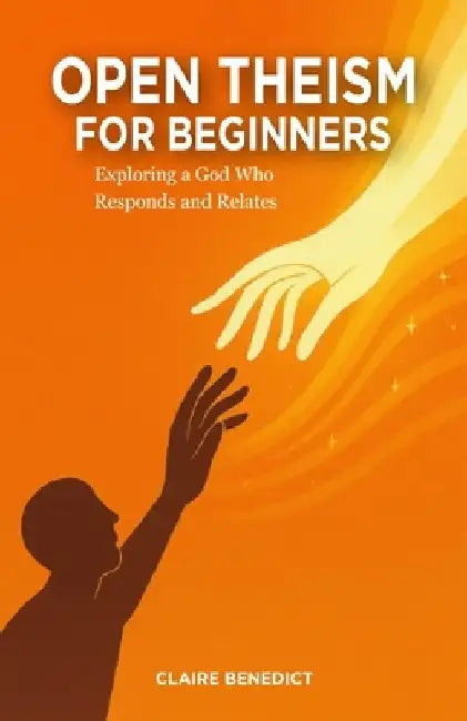 Open Theism for Beginners: Exploring a God Who Responds and Relates by Claire Benedict
