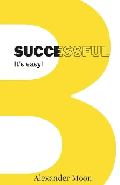 Be Successful, It's easy!: Your Step-by-Step Guide to Achieving Your Dreams towards better lifestyle and personal growth by Alexander Moon