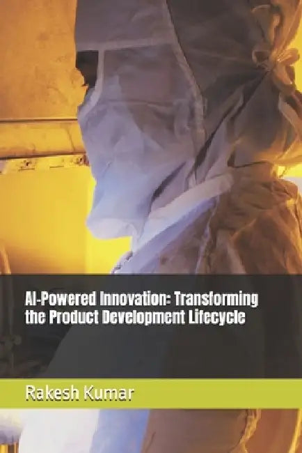 AI-Powered Innovation: Transforming the Product Development Lifecycle by Rakesh Kumar