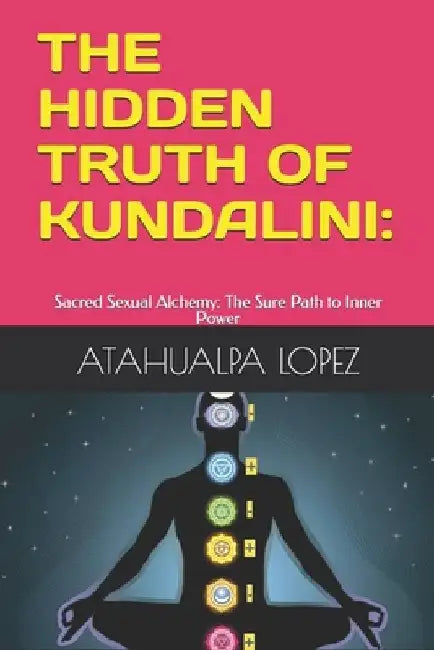 The Hidden Truth of Kundalini: : Sacred Sexual Alchemy: The Sure Path to Inner Power by Atahualpa Lopez