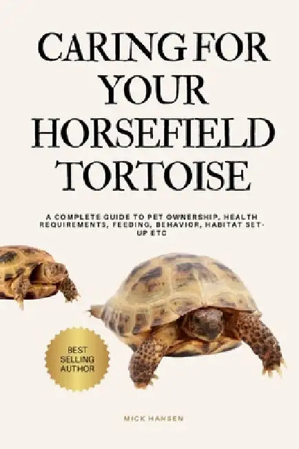 Caring for Your Horsefield Tortoise: A Complete Guide to Pet Ownership, Health Requirements, Feeding, Behavior, Habitat Set-Up Etc by Mick Hansen