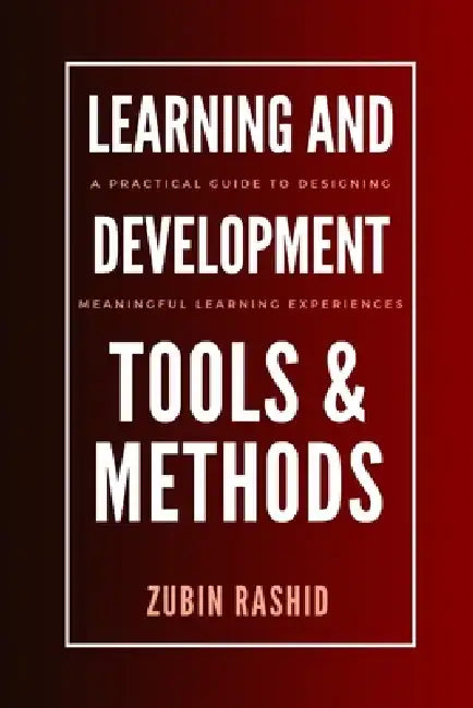 Learning and Development Tools and Methods: A Practical Guide to Designing Meaningful Learning Experiences by Zubin Rashid