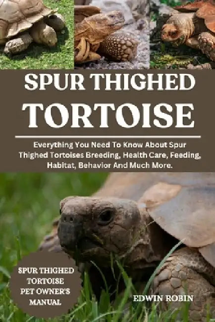Spur Thighed Tortoise: Everything You Need To Know About Spur Thighed Tortoises Breeding, Health Care, Feeding, Habitat, Behavior And Much More. by Edwin Robin