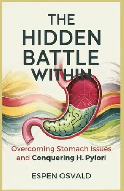 The Hidden Battle Within: Overcoming Stomach Issues and Conquering H. Pylori by Espen Osvald