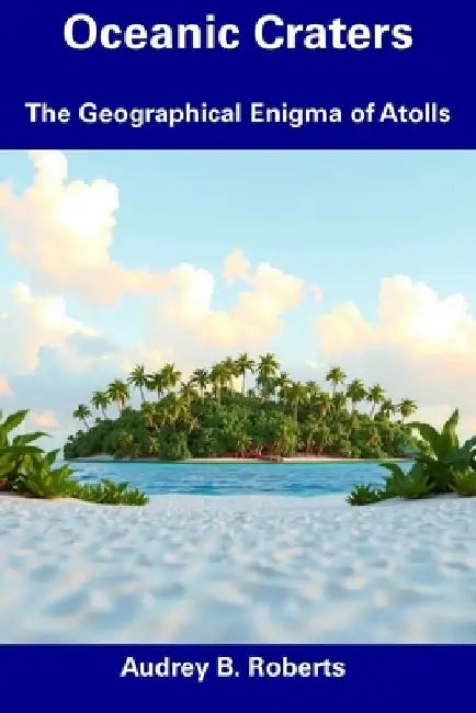 Oceanic Craters: The Geographical Enigma of Atolls by Audrey B. Roberts