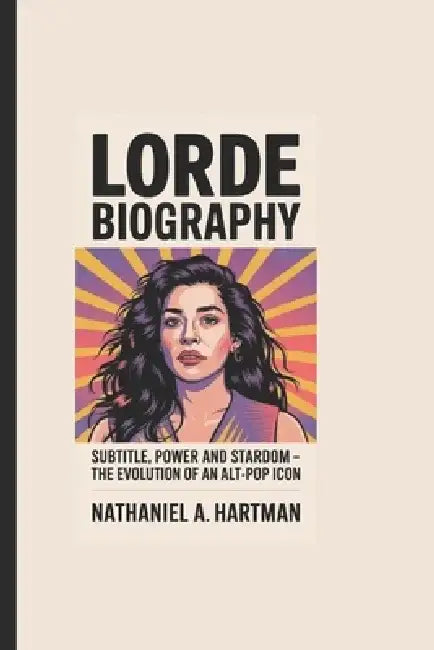 Lorde Biography: Solar Power and Stardom - The Evolution of an Alt-Pop Icon by Nathaniel A. Hartman