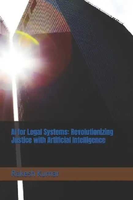 AI for Legal Systems: Revolutionizing Justice with Artificial Intelligence by Rakesh Kumar