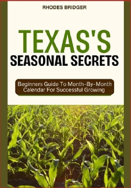Texas's Seasonal Secrets: Beginners Guide To Month-By-Month Calendar For Successful Growing by Rhodes Bridger