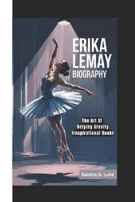Erika Lemay Biography: The Art Of Defying Gravity (Inspirational Book) by Sandra G. Luke