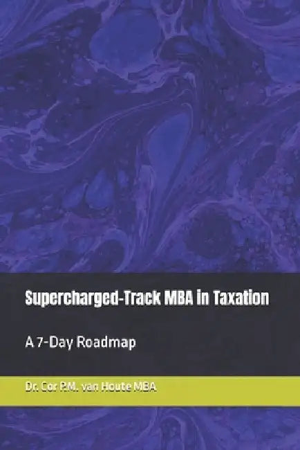 Supercharged-Track MBA in Taxation: A 7-Day Roadmap by Cor P. M. Van Houte Mba