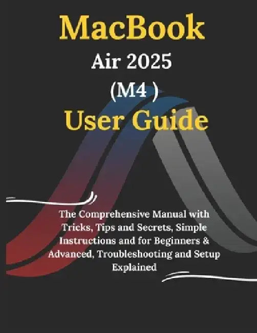 MacBook Air 2025 M4 User Guide: The Comprehensive Manual with Tricks, Tips and Secrets, Simple Instructions and for Beginners & Advanced, Troubleshoot by Jamie Webster