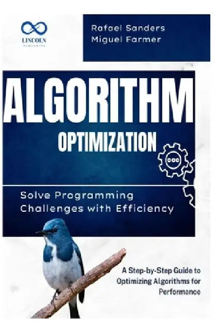 Algorithm Optimization Solve Programming Challenges with Efficiency: A Step-by-Step Guide to Optimizing Algorithms for Performance by Rafael Sanders