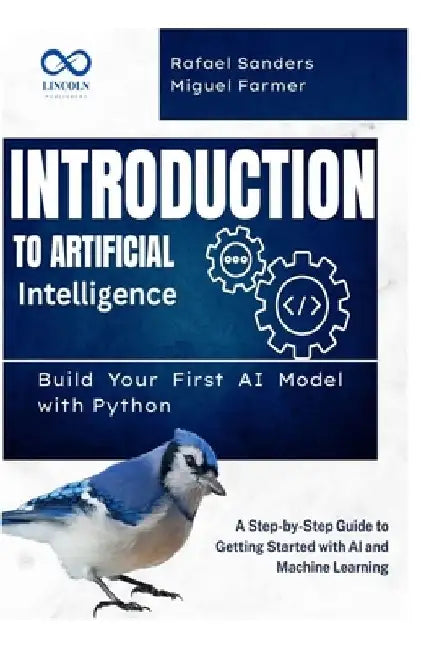 Introduction to Artificial Intelligence: Build Your First AI Model with Python: A Step-by-Step Guide to Getting Started with AI and Machine Learning by Rafael Sanders