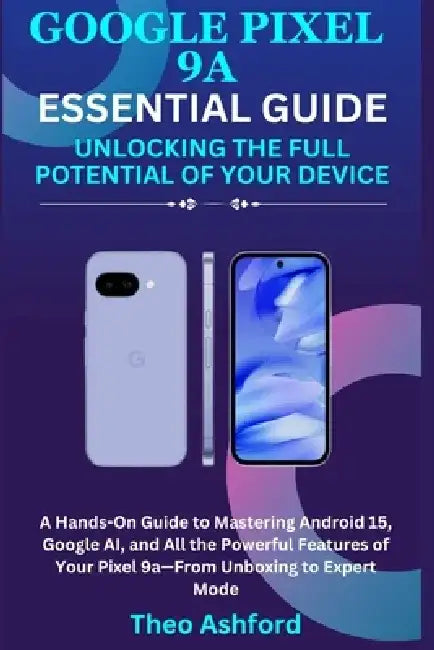 Google Pixel 9a Essential Guide: Unlocking the Full Potential of Your Device by Theo Ashford
