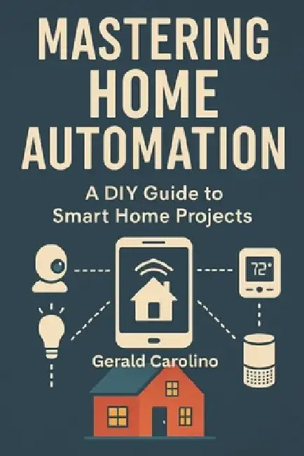 Mastering Home Automation: A DIY Guide to Smart Home Projects by Gerald Carolino
