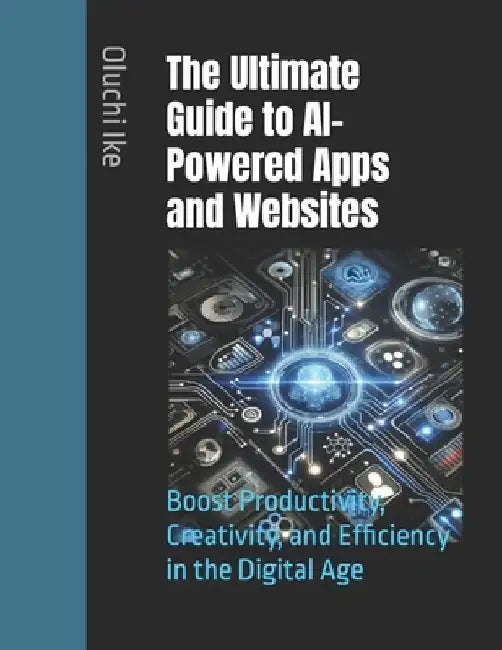 The Ultimate Guide to AI-Powered Apps and Websites: Boost Productivity, Creativity, and Efficiency in the Digital Age by Oluchi Ike