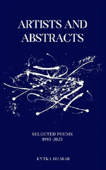 Artists and Abstracts: Selected Poems 1995-2025 by Kytka Hilmar