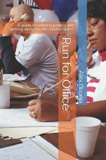 Run for Office: A guide to entering politics and getting elected in the United States by Alex Bugeja