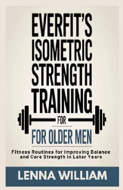 Everfit's Isometric Strength Training for Older Men: Fitness Routines for Improving Balance and Core Strength in Later Years by Lenna William
