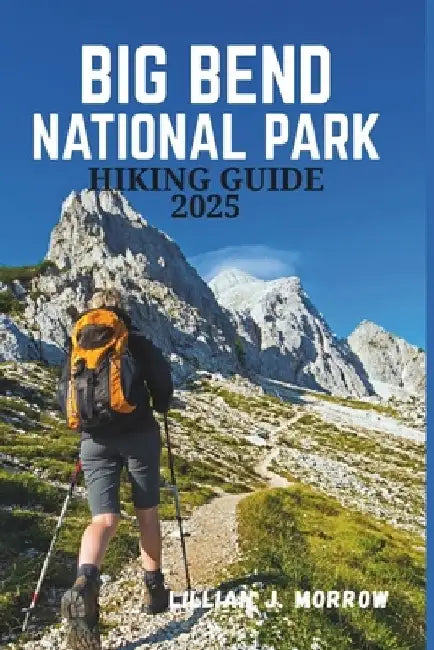 Big Bend National Park Hiking Guide 2025: A Journey Through Scenic Trails, Diverse Wildlife, and Unforgettable Adventures in the Heart of Nature by Lillian J. Morrow