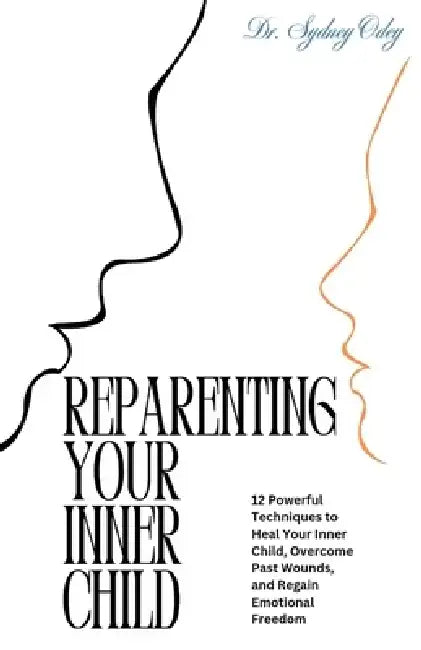 Reparenting Your Inner Child: 12 Powerful Techniques to Heal Your Inner Child, Overcome Past Wounds, and Regain Emotional Freedom by Sydney Odey